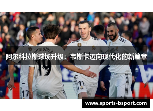 阿尔科拉斯球场升级:韦斯卡迈向现代化的新篇章 阿尔科拉斯球场升级:韦斯卡迈向现代化的新篇章